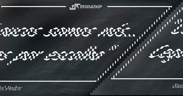 "Loucos somos nós... Cegos por escolha"... Frase de Daniel Pedro.