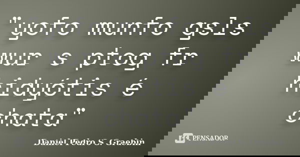 "yofo munfo gsls wur s ptog fr hidyótis é chata"... Frase de Daniel Pedro S. Graebin.