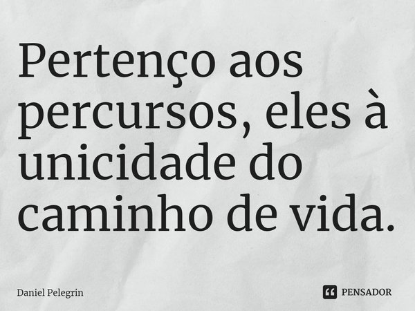 ⁠Pertenço aos percursos, eles à unicidade do caminho de vida.... Frase de Daniel Pelegrin.