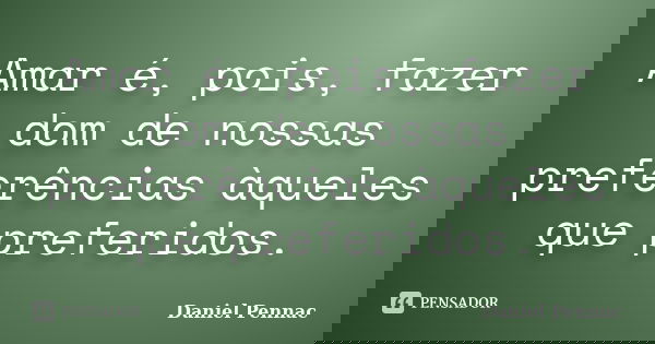 Amar é, pois, fazer dom de nossas preferências àqueles que preferidos.... Frase de Daniel Pennac.