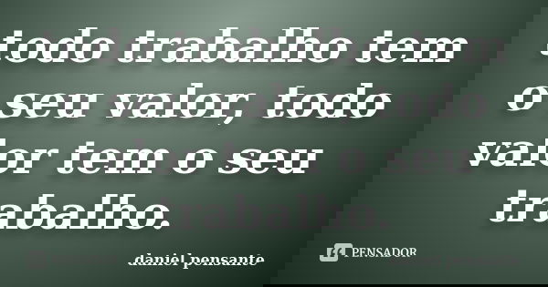 todo trabalho tem o seu valor, todo valor tem o seu trabalho.... Frase de daniel pensante.