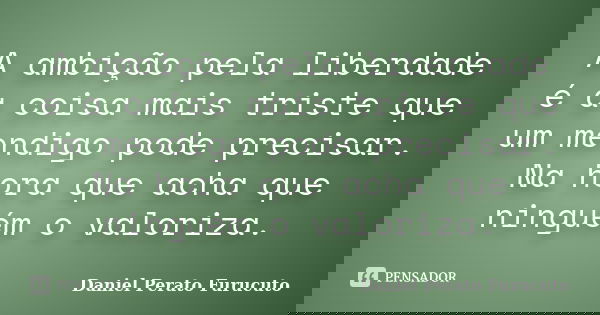 A ambição pela liberdade é a coisa mais triste que um mendigo pode precisar. Na hora que acha que ninguém o valoriza.... Frase de Daniel Perato Furucuto.