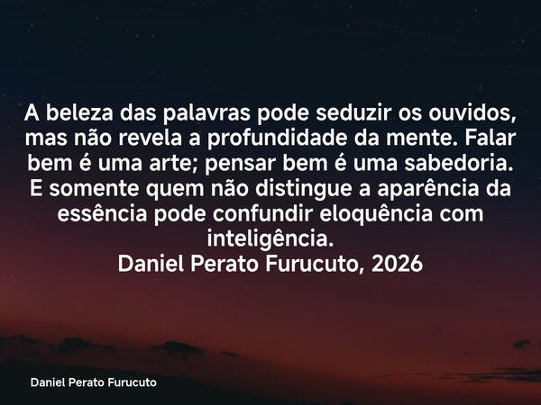 A beleza das palavras pode seduzir os ouvidos, mas não revela a profundidade da mente. Falar bem é uma arte; pensar bem é uma sabedoria. E somente quem não dist... Frase de Daniel Perato Furucuto.