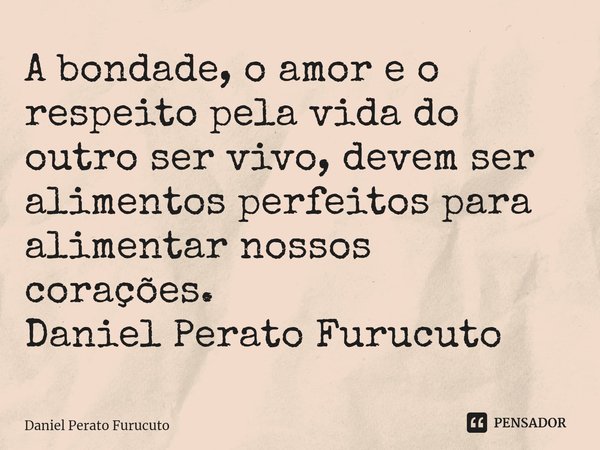 A bondade, o amor e o respeito pela vida do outro ser vivo, devem ser alimentos perfeitos para alimentar nossos corações.
Daniel Perato Furucuto... Frase de Daniel Perato Furucuto.
