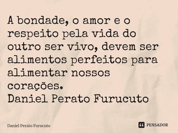 A bondade, o amor e o respeito pela vida do outro ser vivo, devem ser alimentos perfeitos para alimentar nossos corações.
Daniel Perato Furucuto... Frase de Daniel Perato Furucuto.