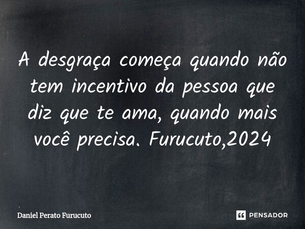 ⁠A desgraça começa quando não tem incentivo da pessoa que diz que te ama, quando mais você precisa. Furucuto,2024... Frase de Daniel Perato Furucuto.