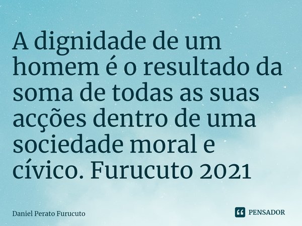 ⁠A dignidade de um homem é o resultado da soma de todas as suas acções dentro de uma sociedade moral e cívico. Furucuto 2021... Frase de Daniel Perato Furucuto.