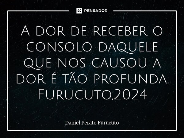 ⁠⁠A dor de receber o consolo daquele que nos causou a dor é tão profunda. Furucuto,2024... Frase de Daniel Perato Furucuto.