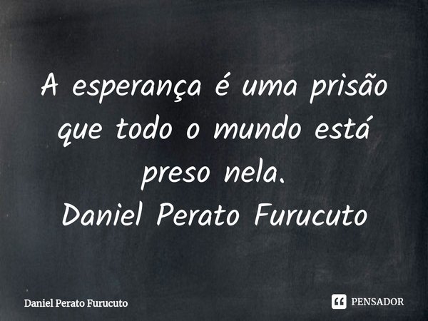 ⁠A esperança é uma prisão que todo o mundo está preso nela.
Daniel Perato Furucuto... Frase de Daniel Perato Furucuto.