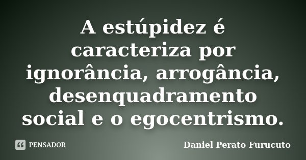A estúpidez é caracteriza por ignorância, arrogância, desenquadramento social e o egocentrismo.... Frase de Daniel Perato Furucuto.