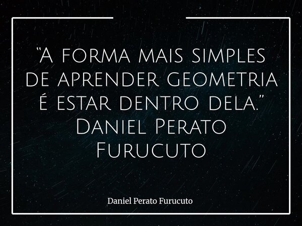 “A forma mais simples de aprender geometria é estar dentro dela.” Daniel Perato Furucuto... Frase de Daniel Perato Furucuto.