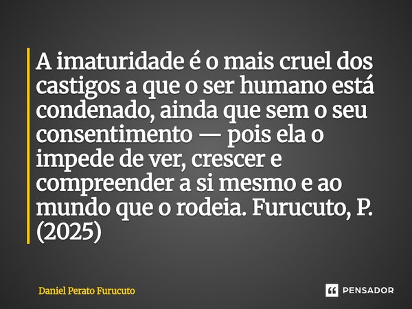 A imaturidade é o mais cruel dos castigos a que o ser humano está condenado, ainda que sem o seu consentimento — pois ela o impede de ver, crescer e compreende... Frase de Daniel Perato Furucuto.