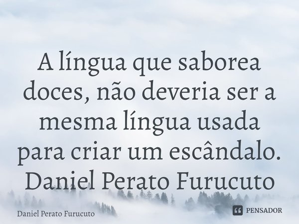 ⁠A língua que saborea doces, não deveria ser a mesma língua usada para criar um escândalo.
Daniel Perato Furucuto... Frase de Daniel Perato Furucuto.