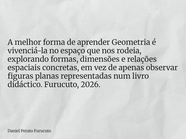 A melhor forma de aprender Geometria é vivenciá-la no espaço que nos rodeia, explorando formas, dimensões e relações espaciais concretas, em vez de apenas obser... Frase de Daniel Perato Furucuto.