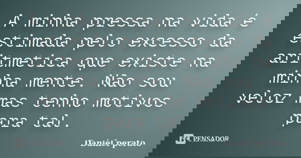 A minha pressa na vida é estimada pelo excesso da aritmetica que existe na minha mente. Não sou veloz mas tenho motivos para tal.... Frase de Daniel Perato.