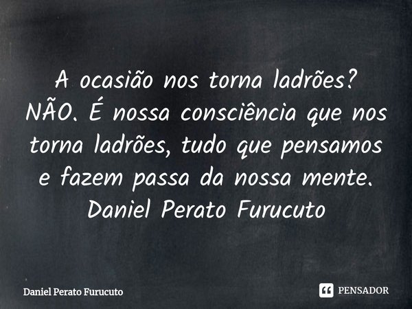 ⁠A ocasião nos torna ladrões? NÃO. É nossa consciência que nos torna ladrões, tudo que pensamos e fazem passa da nossa mente.
Daniel Perato Furucuto... Frase de Daniel Perato Furucuto.