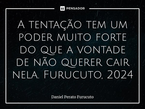 ⁠A tentação tem um poder muito forte do que a vontade de não querer cair nela. Furucuto, 2024... Frase de Daniel Perato Furucuto.