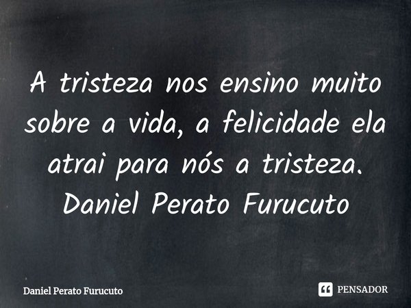 ⁠A tristeza nos ensino muito sobre a vida, a felicidade ela atrai para nós a tristeza.
Daniel Perato Furucuto... Frase de Daniel Perato Furucuto.