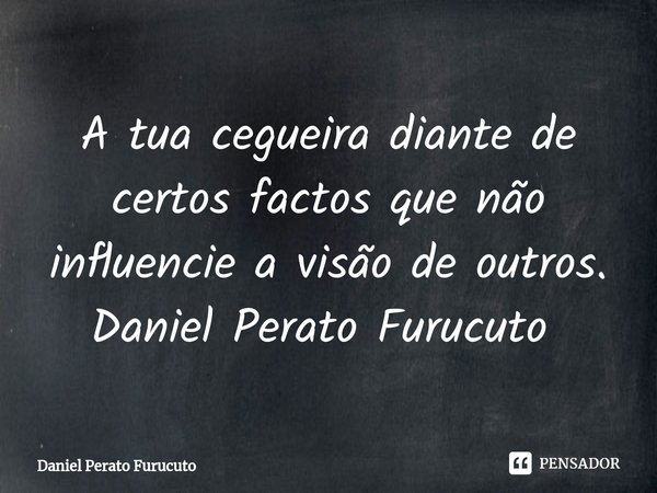 A tua cegueira diante de certos factos que não influencie a visão de outros.
Daniel Perato Furucuto ⁠... Frase de Daniel Perato Furucuto.