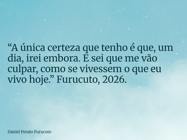 “A única certeza que tenho é que, um dia, irei embora. E sei que me vão culpar, como se vivessem o que eu vivo hoje.” Furucuto, 2026.... Frase de Daniel Perato Furucuto.