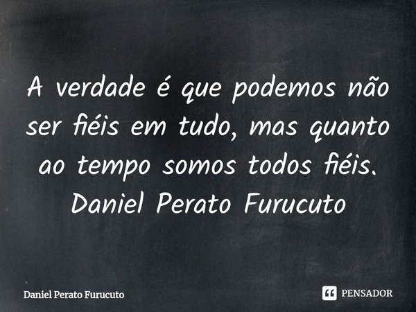 ⁠A verdade é que podemos não ser fiéis em tudo, mas quanto ao tempo somos todos fiéis.
Daniel Perato Furucuto... Frase de Daniel Perato Furucuto.