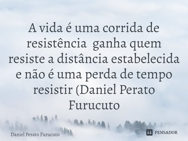 ⁠A vida é uma corrida de resistência ganha quem resiste a distância estabelecida e não é uma perda de tempo resistir (Daniel Perato Furucuto... Frase de Daniel Perato Furucuto.