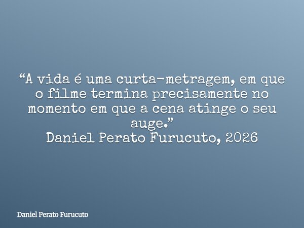 “A vida é uma curta-metragem, em que o filme termina precisamente no momento em que a cena atinge o seu auge.” Daniel Perato Furucuto, 2026... Frase de Daniel Perato Furucuto.