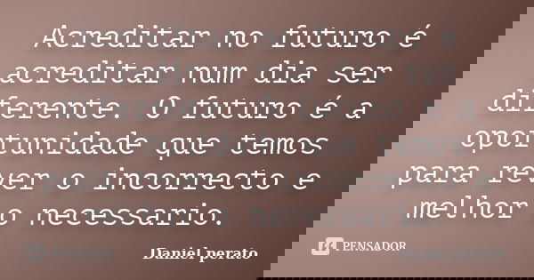 Acreditar no futuro é acreditar num dia ser diferente. O futuro é a oportunidade que temos para rever o incorrecto e melhor o necessario.... Frase de Daniel perato.