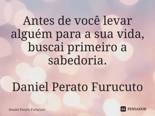⁠Antes de você levar alguém para a sua vida, buscai primeiro a sabedoria.
Daniel Perato Furucuto... Frase de Daniel Perato Furucuto.