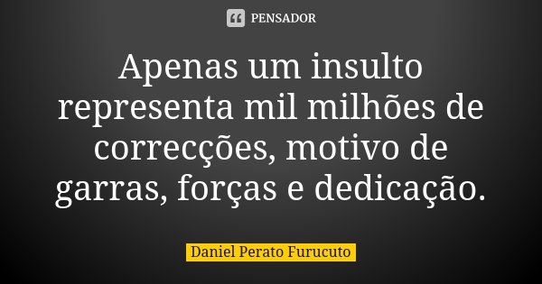 Apenas um insulto representa mil milhões de correcções, motivo de garras, forças e dedicação.... Frase de Daniel Perato Furucuto.
