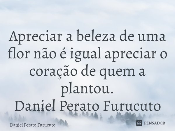 ⁠Apreciar a beleza de uma flor não é igual apreciar o coração de quem a plantou.
Daniel Perato Furucuto... Frase de Daniel Perato Furucuto.