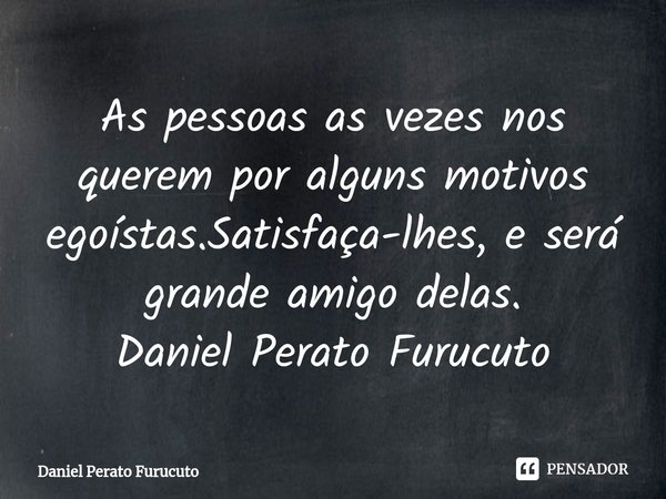 ⁠⁠As pessoas as vezes nos querem por alguns motivos egoístas.Satisfaça-lhes, e será grande amigo delas.
Daniel Perato Furucuto... Frase de Daniel Perato Furucuto.