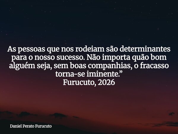 As pessoas que nos rodeiam são determinantes para o nosso sucesso. Não importa quão bom alguém seja, sem boas companhias, o fracasso torna-se iminente.” Furucut... Frase de Daniel Perato Furucuto.