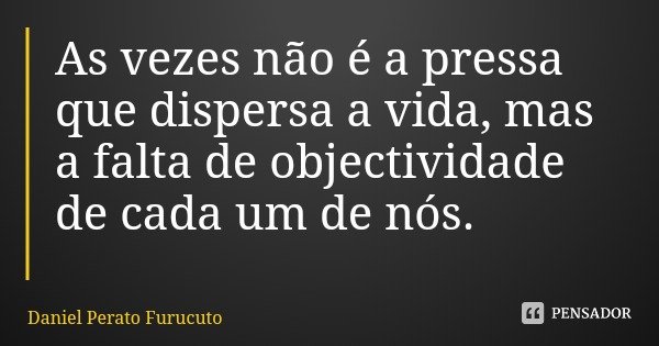 As vezes não é a pressa que dispersa a vida, mas a falta de objectividade de cada um de nós.... Frase de Daniel Perato Furucuto.
