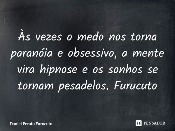 ⁠Às vezes o medo nos torna paranóia e obsessivo, a mente vira hipnose e os sonhos se tornam pesadelos. Furucuto... Frase de Daniel Perato Furucuto.