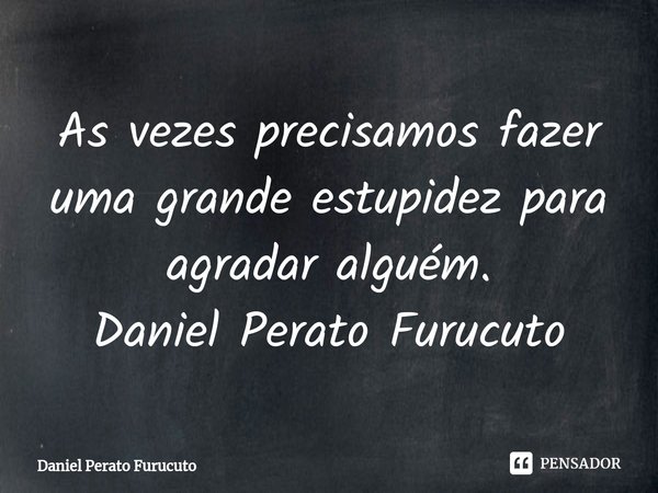 ⁠As vezes precisamos fazer uma grande estupidez para agradar alguém.
Daniel Perato Furucuto... Frase de Daniel Perato Furucuto.