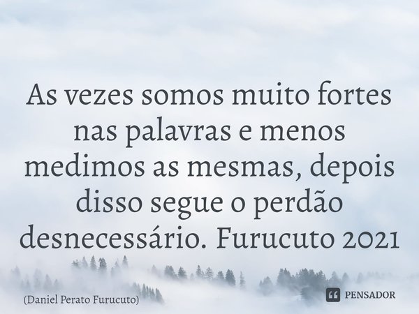 ⁠As vezes somos muito fortes nas palavras e menos medimos as mesmas, depois disso segue o perdão desnecessário. Furucuto 2021... Frase de Daniel Perato Furucuto.