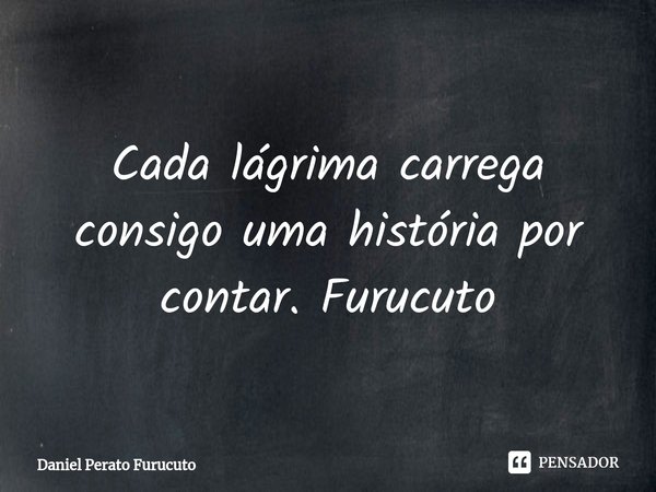 ⁠Cada lágrima carrega consigo uma história por contar. Furucuto... Frase de Daniel Perato Furucuto.