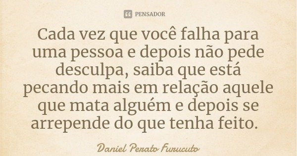 Cada vez que você falha para uma pessoa e depois não pede desculpa, saiba que está pecando mais em relação aquele que mata alguém e depois se arrepende do que t... Frase de Daniel Perato Furucuto.