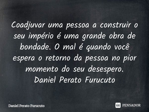 ⁠Coadjuvar uma pessoa a construir o seu império é uma grande obra de bondade. O mal é quando você espera o retorno da pessoa no pior momento do seu desespero.
D... Frase de Daniel Perato Furucuto.