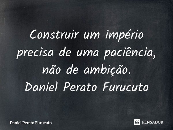 ⁠Construir um império precisa de uma paciência, não de ambição.
Daniel Perato Furucuto... Frase de Daniel Perato Furucuto.