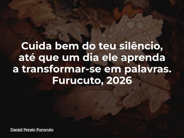 Cuida bem do teu silêncio, até que um dia ele aprenda a transformar-se em palavras. Furucuto, 2026... Frase de Daniel Perato Furucuto.