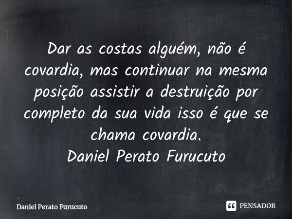 ⁠⁠Dar as costas alguém, não é covardia, mas continuar na mesma posição assistir a destruição por completo da sua vida isso é que se chama covardia.
Daniel Perat... Frase de Daniel Perato Furucuto.