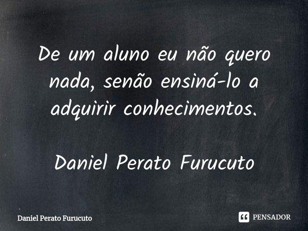 ⁠De um aluno eu não quero nada, senão ensiná-lo a adquirir conhecimentos.
Daniel Perato Furucuto... Frase de Daniel Perato Furucuto.