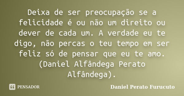 Deixa de ser preocupação se a felicidade é ou não um direito ou dever de cada um. A verdade eu te digo, não percas o teu tempo em ser feliz só de pensar que eu ... Frase de Daniel Perato Furucuto.