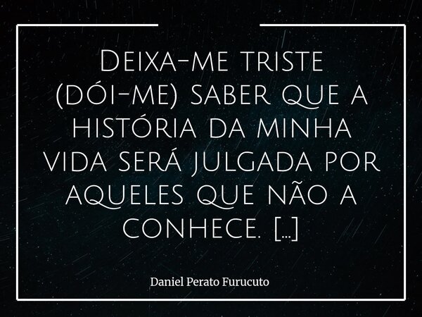 Deixa-me triste (dói-me) saber que a história da minha vida será julgada por aqueles que não a conhece. Furucuto,2025... Frase de Daniel Perato Furucuto.