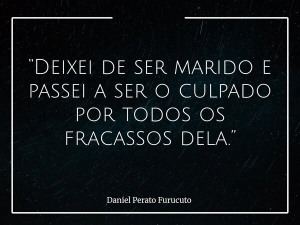 “Deixei de ser marido e passei a ser o culpado por todos os fracassos dela.”... Frase de Daniel Perato Furucuto.