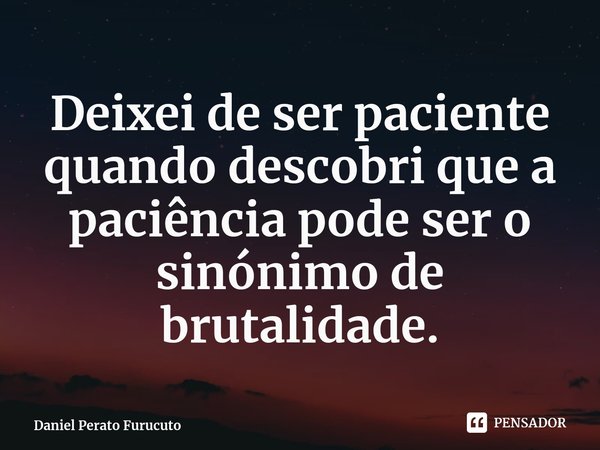 ⁠Deixei de ser paciente quando descobri que a paciência pode ser o sinónimo de brutalidade.... Frase de Daniel Perato Furucuto.
