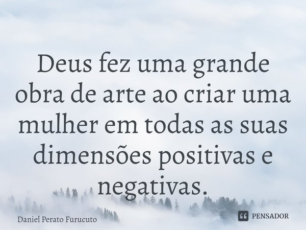 ⁠Deus fez uma grande obra de arte ao criar uma mulher em todas as suas dimensões positivas e negativas.... Frase de Daniel Perato Furucuto.
