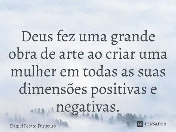 ⁠Deus fez uma grande obra de arte ao criar uma mulher em todas as suas dimensões positivas e negativas.... Frase de Daniel Perato Furucuto.